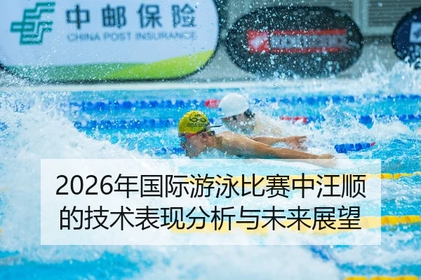 2026年国际游泳比赛中汪顺的技术表现分析与未来展望