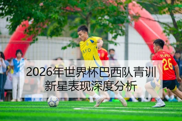 2026年世界杯巴西队青训新星表现深度分析