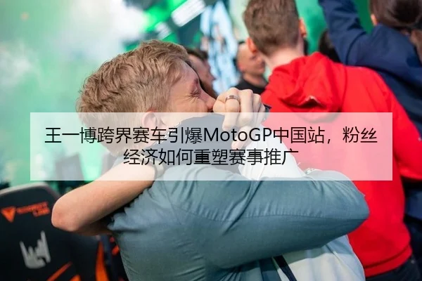 王一博跨界赛车引爆MotoGP中国站，粉丝经济如何重塑赛事推广