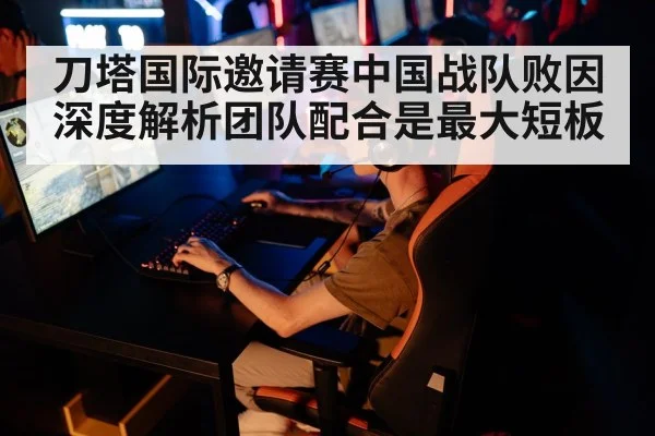 刀塔国际邀请赛中国战队败因深度解析团队配合是最大短板