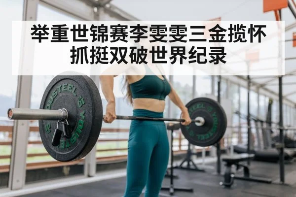 举重世锦赛李雯雯三金揽怀抓挺双破世界纪录