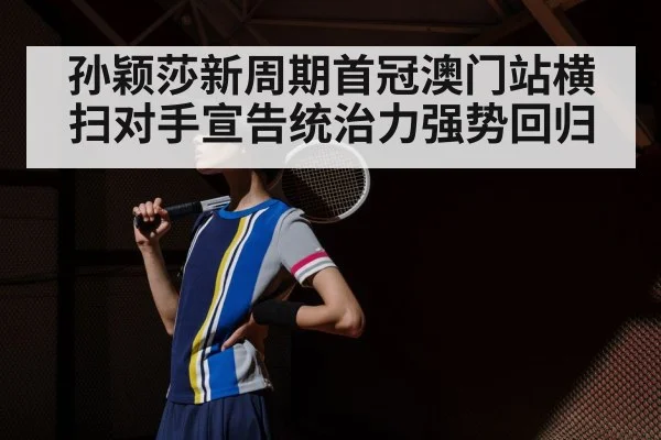孙颖莎新周期首冠澳门站横扫对手宣告统治力强势回归