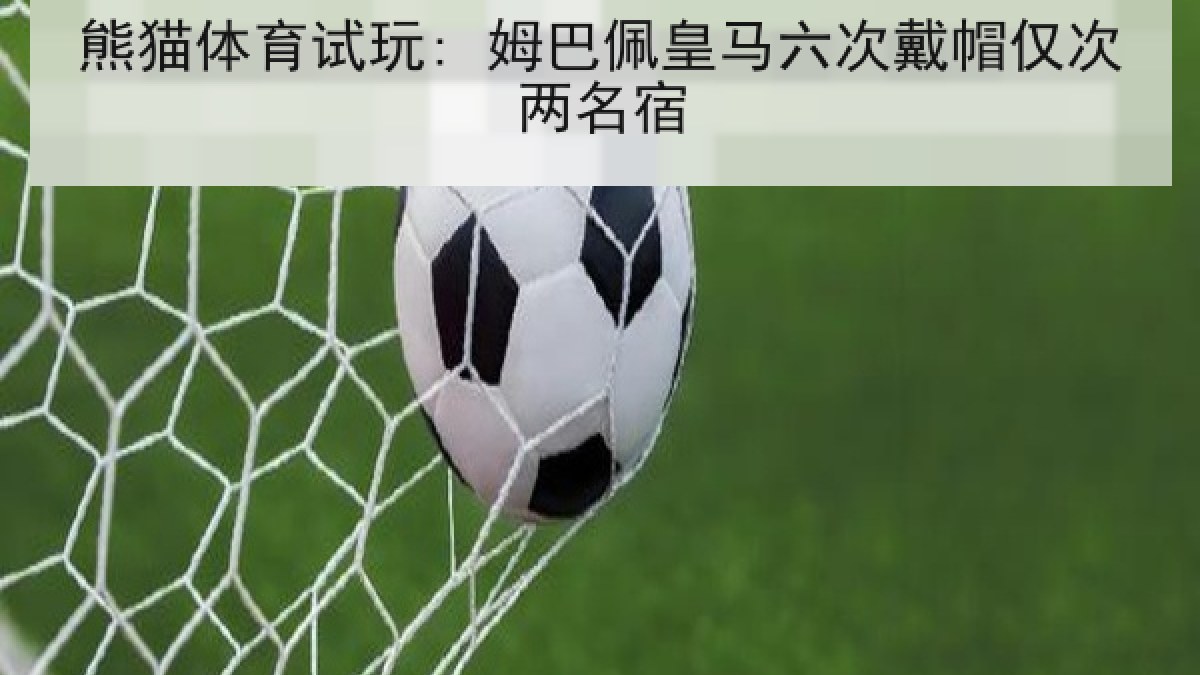 熊猫体育试玩: 姆巴佩皇马六次戴帽仅次两名宿 熊猫体育试玩: 姆巴佩皇马六次戴帽仅次两名宿