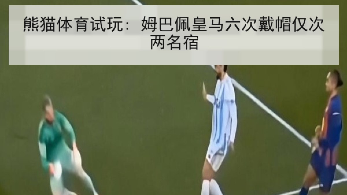 熊猫体育试玩: 姆巴佩皇马六次戴帽仅次两名宿
